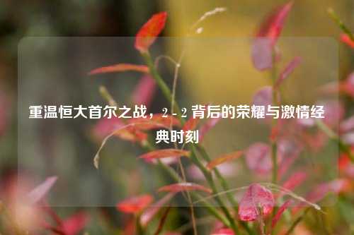 重温恒大首尔之战，2 - 2 背后的荣耀与激情经典时刻