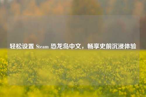 轻松设置 Steam 恐龙岛中文，畅享史前沉浸体验