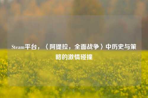 Steam平台，〈阿提拉，全面战争〉中历史与策略的激情碰撞