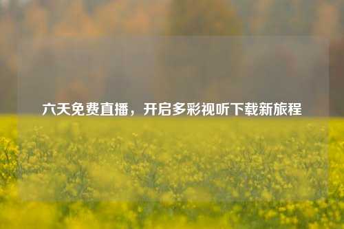 六天免费直播，开启多彩视听下载新旅程
