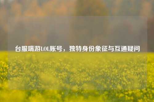 台服端游LOL账号，独特身份象征与互通疑问