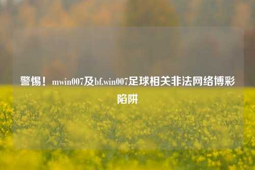 警惕！mwin007及bf.win007足球相关非法网络博彩陷阱