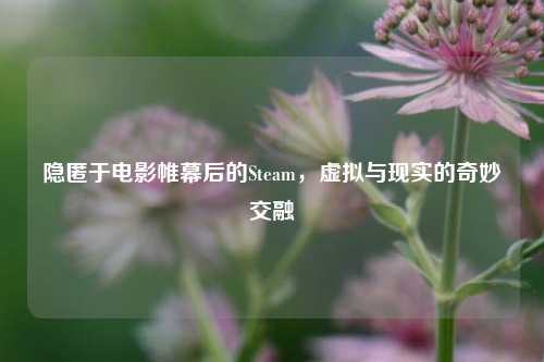 隐匿于电影帷幕后的Steam，虚拟与现实的奇妙交融