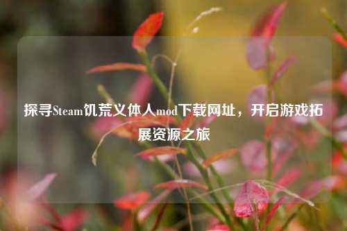 探寻Steam饥荒义体人mod下载网址,开启游戏拓展资源之旅