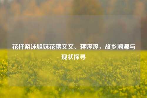 花样游泳姐妹花蒋文文、蒋婷婷，故乡溯源与现状探寻
