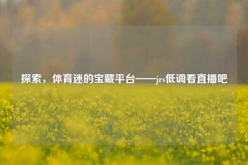 探索，体育迷的宝藏平台——jrs低调看直播吧