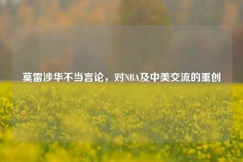 莫雷涉华不当言论，对NBA及中美交流的重创
