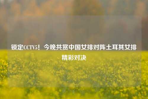 锁定CCTV5！今晚共赏中国女排对阵土耳其女排精彩对决