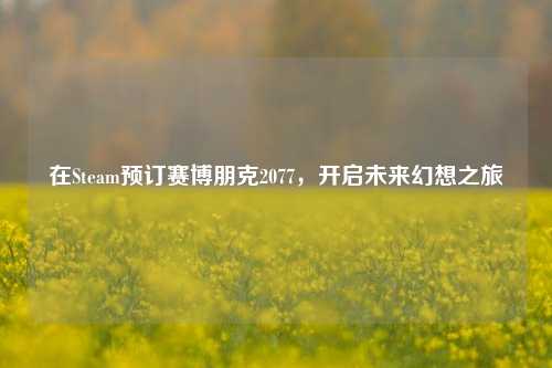 在Steam预订赛博朋克2077,开启未来幻想之旅