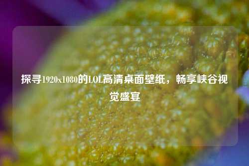 探寻1920x1080的LOL高清桌面壁纸，畅享峡谷视觉盛宴