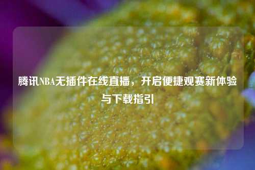 腾讯NBA无插件在线直播，开启便捷观赛新体验与下载指引