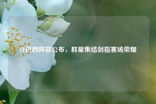 CF巴西阵容公布,群星集结剑指赛场荣耀