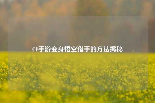CF手游变身悟空猎手的方法揭秘