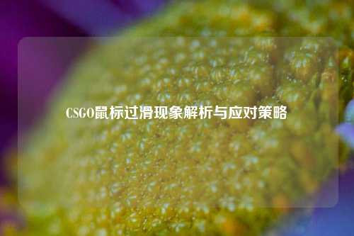 CSGO鼠标过滑现象解析与应对策略