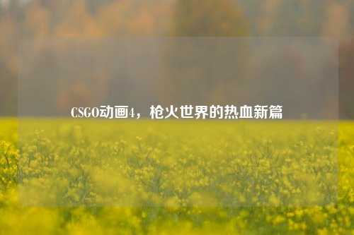CSGO动画4,枪火世界的热血新篇