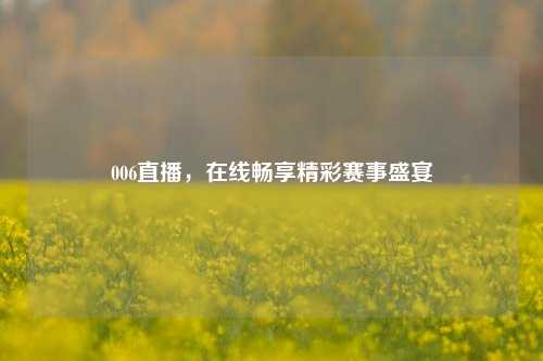 006直播,在线畅享精彩赛事盛宴