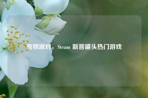 宠物派对，Steam 新晋罐头热门游戏
