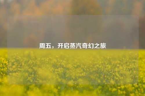 周五,开启蒸汽奇幻之旅