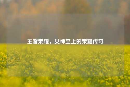 王者荣耀，女神至上的荣耀传奇