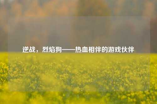 逆战，烈焰狗——热血相伴的游戏伙伴