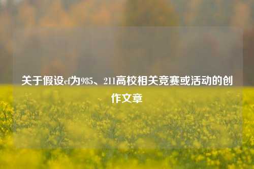 关于假设cf为985、211高校相关竞赛或活动的创作文章