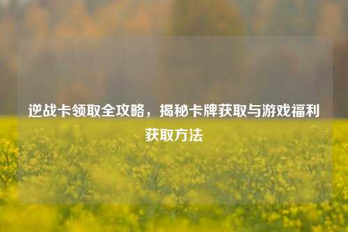 逆战卡领取全攻略，揭秘卡牌获取与游戏福利获取方法
