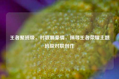 王者聚班级,对联展豪情,探寻王者荣耀主题班级对联创作