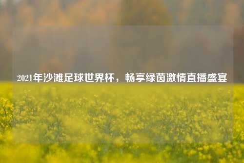 2021年沙滩足球世界杯，畅享绿茵激情直播盛宴