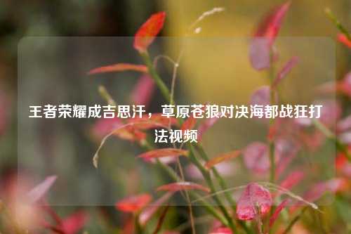 王者荣耀成吉思汗，草原苍狼对决海都战狂打法视频