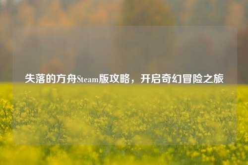 失落的方舟Steam版攻略,开启奇幻冒险之旅