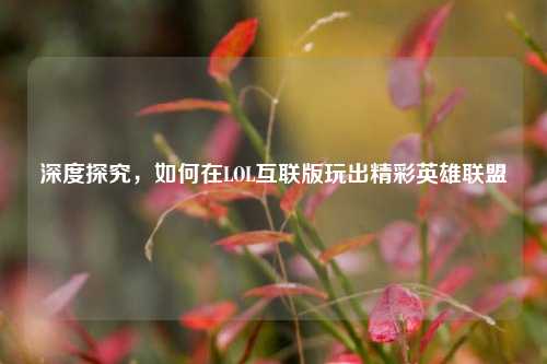 深度探究,如何在LOL互联版玩出精彩英雄联盟