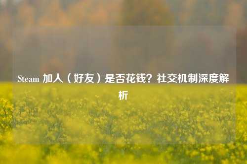 Steam 加人（好友）是否花钱？社交机制深度解析