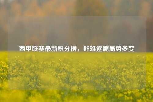 西甲联赛最新积分榜，群雄逐鹿局势多变