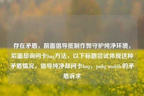存在矛盾，前面倡导抵制作弊守护纯净环境，后面却询问卡bug方法，以下标题尝试体现这种矛盾情况，倡导纯净却问卡bug，pubg mobile的矛盾诉求