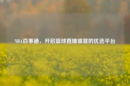 NBA百事通，开启篮球直播盛宴的优选平台