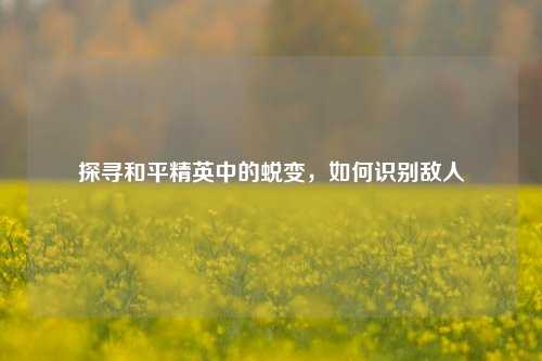 探寻和平精英中的蜕变，如何识别敌人