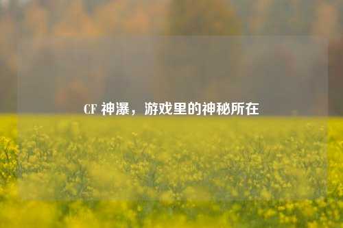 CF 神瀑,游戏里的神秘所在