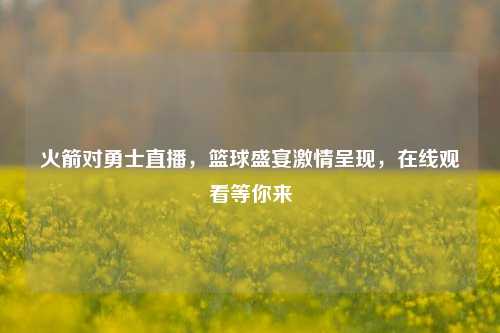 火箭对勇士直播，篮球盛宴激情呈现，在线观看等你来