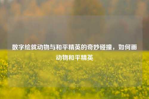 数字绘就动物与和平精英的奇妙碰撞，如何画动物和平精英