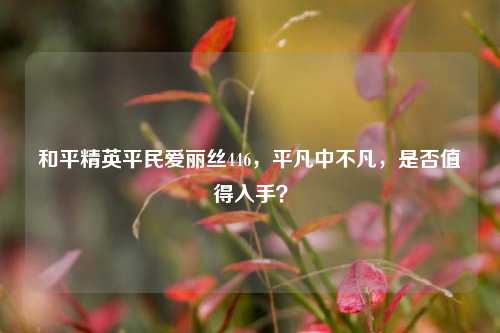 和平精英平民爱丽丝446，平凡中不凡，是否值得入手？