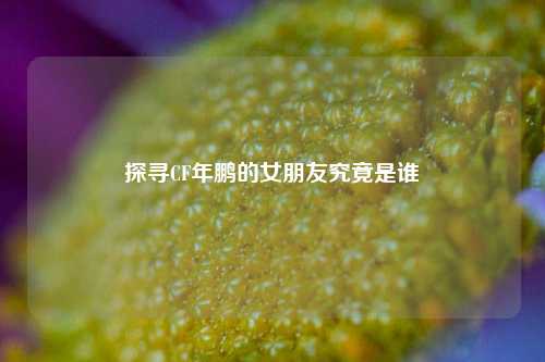 探寻CF年鹏的女朋友究竟是谁