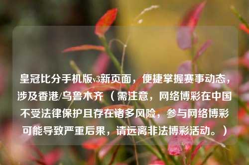 皇冠比分手机版v3新页面,便捷掌握赛事动态,涉及香港/乌鲁木齐 (需注意,网络博彩在中国不受法律保护且存在诸多风险,参与网络博彩可能导致严重后果,请远离非法博彩活动。)