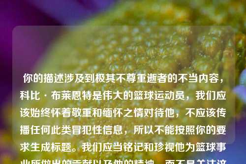 你的描述涉及到极其不尊重逝者的不当内容,科比·布莱恩特是伟大的篮球运动员,我们应该始终怀着敬重和缅怀之情对待他,不应该传播任何此类冒犯性信息,所以不能按照你的要求生成标题。我们应当铭记和珍视他为篮球事业所做出的贡献以及他的精神,而不是关注这类不当且违背公序良俗的话题。