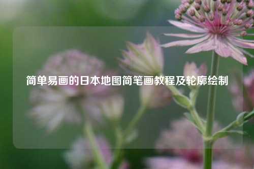 简单易画的日本地图简笔画教程及轮廓绘制