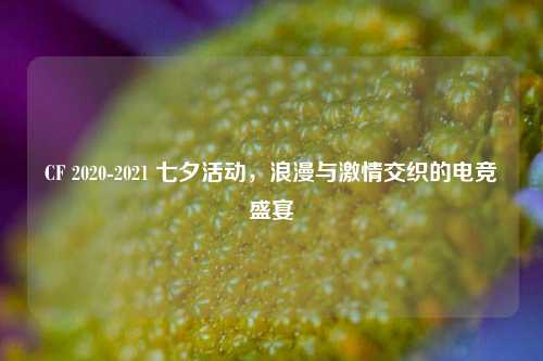 CF 2020-2021 七夕活动，浪漫与激情交织的电竞盛宴