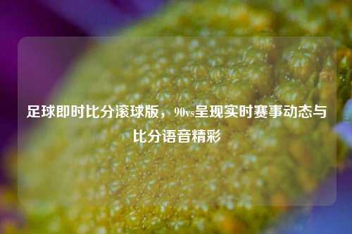 足球即时比分滚球版，90vs呈现实时赛事动态与比分语音精彩