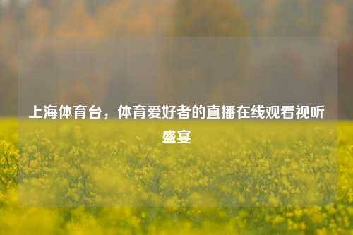 上海体育台，体育爱好者的直播在线观看视听盛宴