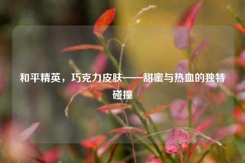 和平精英，巧克力皮肤——甜蜜与热血的独特碰撞