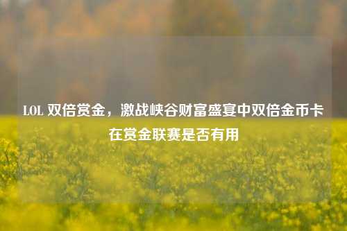 LOL 双倍赏金，激战峡谷财富盛宴中双倍金币卡在赏金联赛是否有用