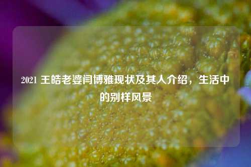 2021 王皓老婆闫博雅现状及其人介绍,生活中的别样风景